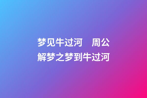 梦见牛过河　周公解梦之梦到牛过河
